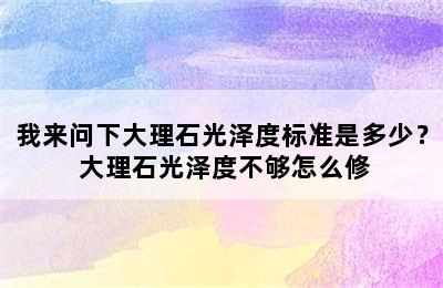 我来问下大理石光泽度标准是多少？ 大理石光泽度不够怎么修